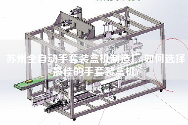 蘇州全自動(dòng)手套裝盒機(jī)制造廠(如何選擇z佳的手套裝盒機(jī))