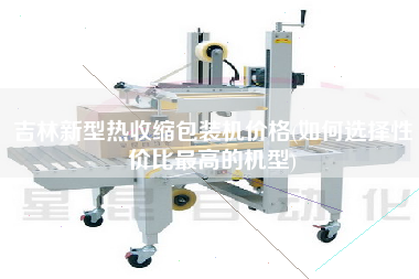 吉林新型熱收縮包裝機價格(如何選擇性價比z高的機型)