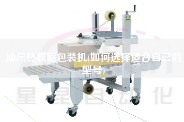 汕尾熱收縮包裝機(jī)(如何選擇適合自己的型號(hào))