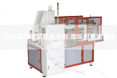 蘇州多功能裝盒機(jī)定做(哪些因素需要考慮？)