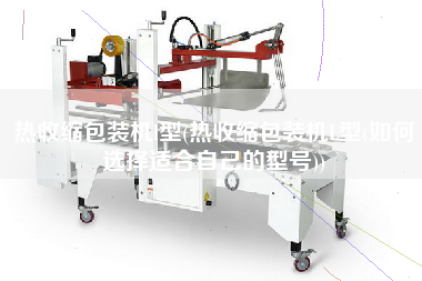 熱收縮包裝機(jī)l型(熱收縮包裝機(jī)L型(如何選擇適合自己的型號(hào)))