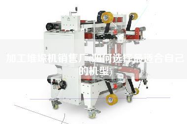 加工堆垛機(jī)X廠(如何選擇z適合自己的機(jī)型)