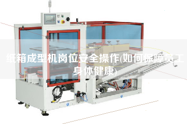 紙箱成型機(jī)崗位安全操作(如何保障員工身體健康)