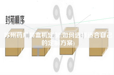 蘇州藥廠裝盒機(jī)定制(如何選擇適合自己的定制方案)