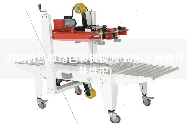 封切機(jī)熱收縮包裝機(jī)視頻(如何正確操作并維護(hù))