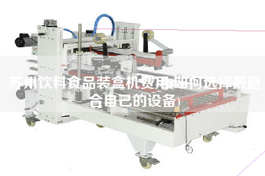 蘇州飲料食品裝盒機(jī)費(fèi)用(如何選擇z適合自己的設(shè)備)