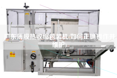 廣東薄膜熱收縮包裝機(jī)(如何正確操作并維護(hù))