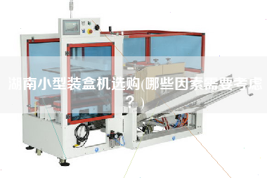 湖南小型裝盒機(jī)選購(gòu)(哪些因素需要考慮？)