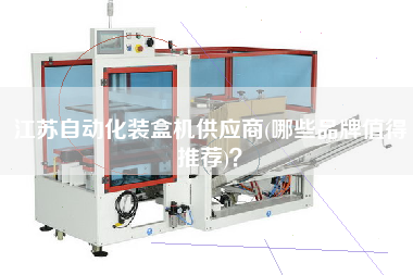 江蘇自動(dòng)化裝盒機(jī)供應(yīng)商(哪些品牌值得推薦)？