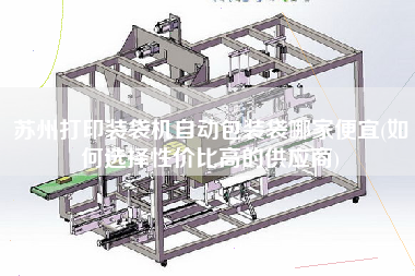 蘇州打印裝袋機(jī)自動(dòng)包裝袋哪家便宜(如何選擇性價(jià)比高的供應(yīng)商)