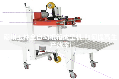 X玉林全自動紙箱成型機(如何提高生產(chǎn)效率)