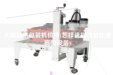 大袋粉末包裝機(jī)價(jià)格(怎樣選擇性價(jià)比z高的設(shè)備)