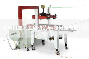 裝車機器人全自動裝車(如何提高生產(chǎn)效率)