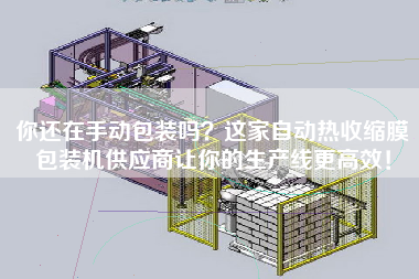 你還在手動(dòng)包裝嗎？這家自動(dòng)熱收縮膜包裝機(jī)供應(yīng)商讓你的生產(chǎn)線z高效！