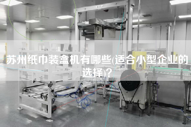 蘇州紙巾裝盒機(jī)有哪些(適合小型企業(yè)的選擇)？