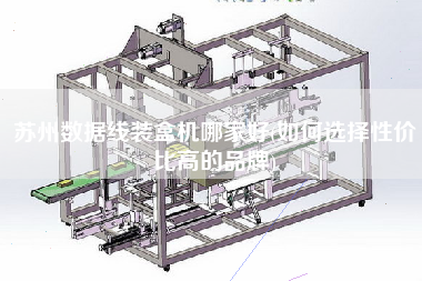 蘇州數(shù)據(jù)線裝盒機(jī)哪家好(如何選擇性價(jià)比高的品牌)