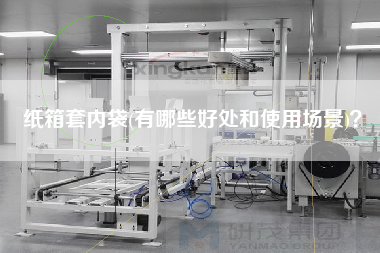 紙箱套內(nèi)袋(有哪些好處和使用場景)？