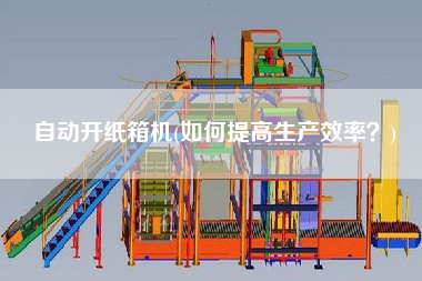 自動開紙箱機(如何提高生產(chǎn)效率？)