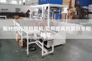 板材熱收縮包裝機(jī)(如何提高包裝效率和質(zhì)量)