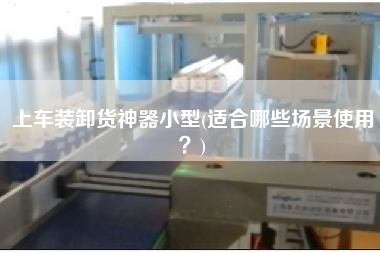 上車裝卸貨神器小型(適合哪些場(chǎng)景使用？)