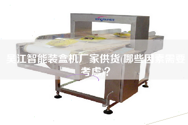 X智能裝盒機(jī)廠家供貨(哪些因素需要考慮)？