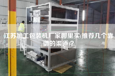 江蘇加工包裝機(jī)廠家哪里買(mǎi)(推薦幾個(gè)靠譜的渠道)？
