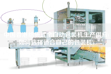 中國(guó)香港給袋式全自動(dòng)包裝機(jī)生產(chǎn)供應(yīng)(如何選擇適合自己的包裝機(jī))