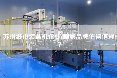 蘇州紙巾裝盒機(jī)企業(yè)(哪家品牌值得信賴)？