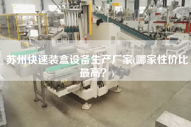 蘇州快速裝盒設(shè)備生產(chǎn)廠家(哪家性價(jià)比z高？)